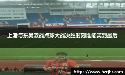 上港与东吴激战点球大战决胜时刻谁能笑到最后