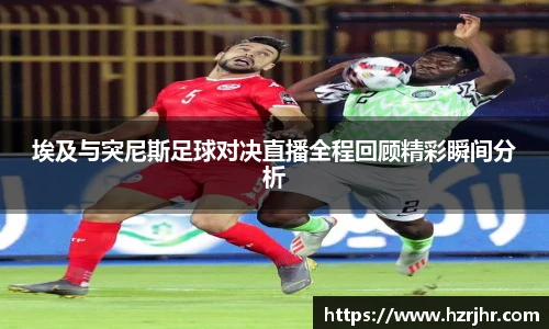 埃及与突尼斯足球对决直播全程回顾精彩瞬间分析