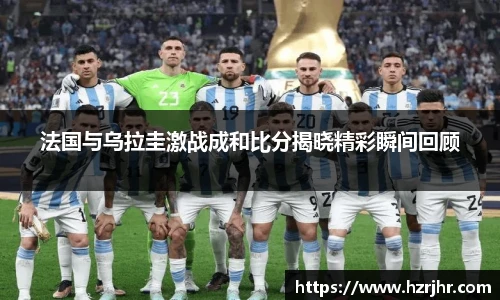 法国与乌拉圭激战成和比分揭晓精彩瞬间回顾