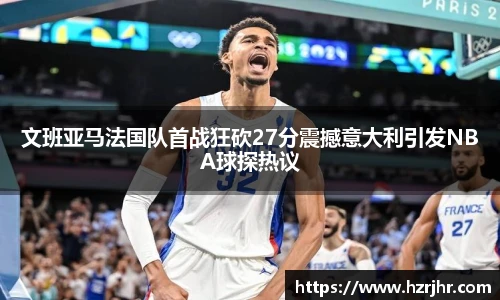 文班亚马法国队首战狂砍27分震撼意大利引发NBA球探热议