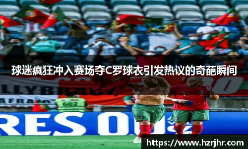 球迷疯狂冲入赛场夺C罗球衣引发热议的奇葩瞬间