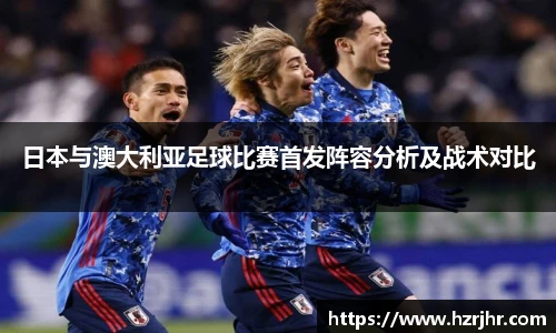 日本与澳大利亚足球比赛首发阵容分析及战术对比
