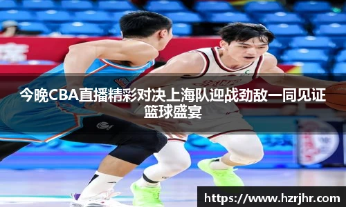 今晚CBA直播精彩对决上海队迎战劲敌一同见证篮球盛宴