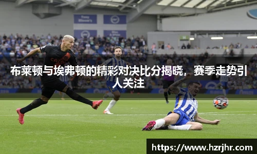 布莱顿与埃弗顿的精彩对决比分揭晓，赛季走势引人关注