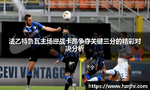 法乙特鲁瓦主场迎战卡昂争夺关键三分的精彩对决分析