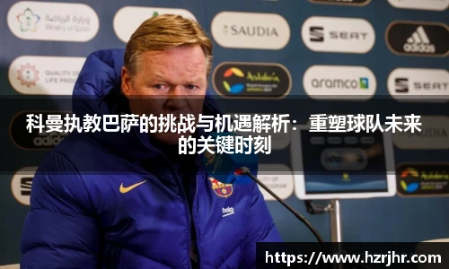科曼执教巴萨的挑战与机遇解析：重塑球队未来的关键时刻