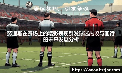 努涅斯在赛场上的精彩表现引发球迷热议与期待的未来发展分析