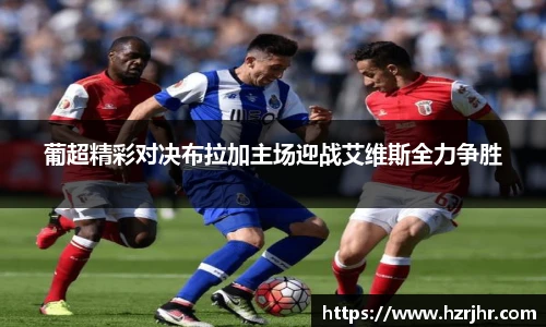 葡超精彩对决布拉加主场迎战艾维斯全力争胜